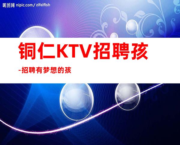 铜仁KTV招聘孩-招聘有梦想的孩我们提供