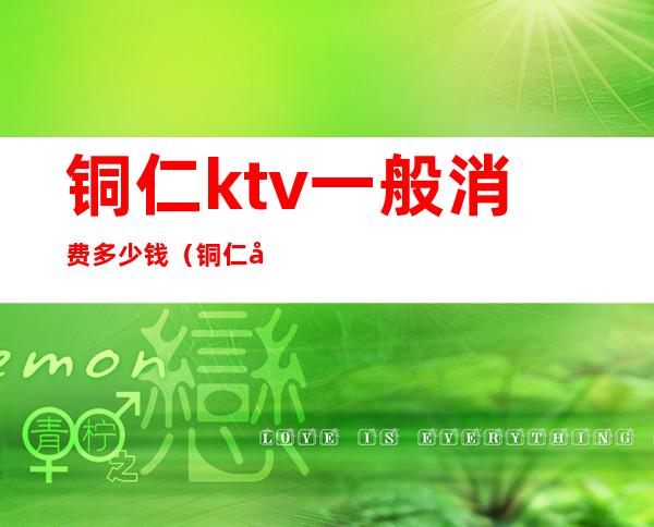 铜仁ktv一般消费多少钱（铜仁唱响ktv在哪里）