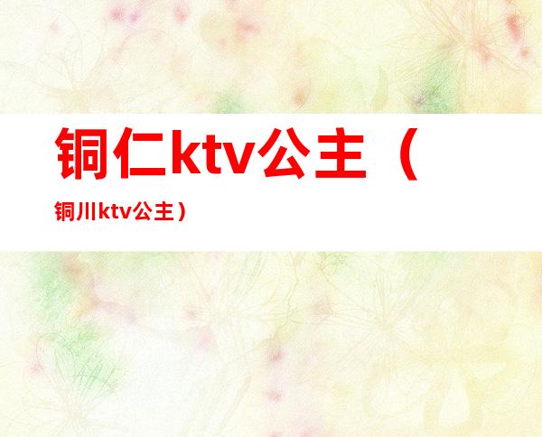 铜仁ktv公主（铜川ktv公主）