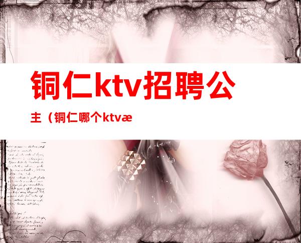 铜仁ktv招聘公主（铜仁哪个ktv有公主）