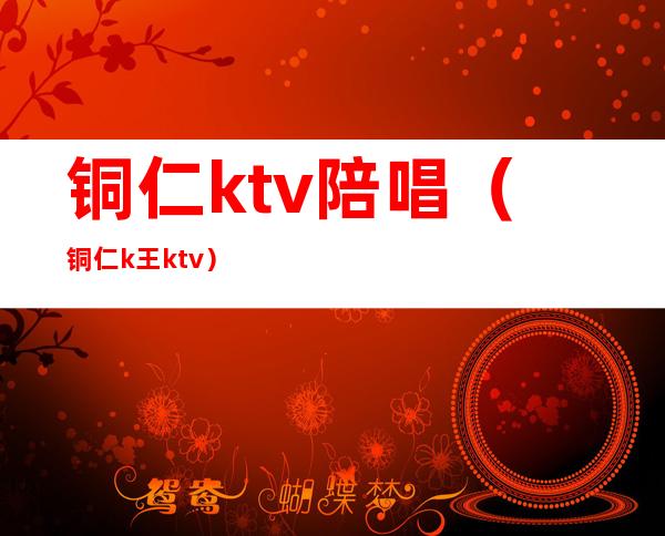 铜仁ktv陪唱（铜仁k王ktv）