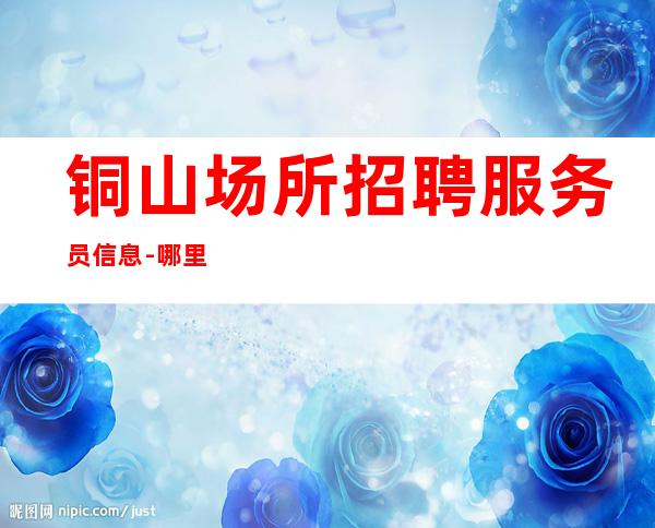 铜山场所招聘服务员信息-哪里有12场-身高1米60以上