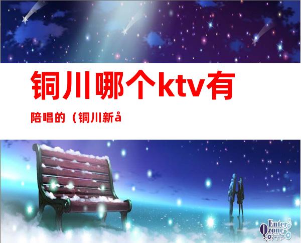 铜川哪个ktv有陪唱的（铜川新区哪的ktv好）