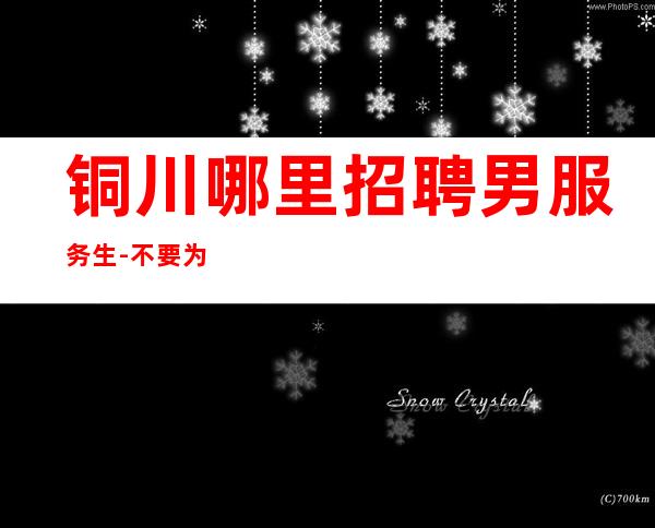 铜川哪里招聘男服务生-不要为了实现梦想不择手段