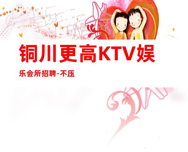 铜川更高KTV娱乐会所招聘-不压不扣场