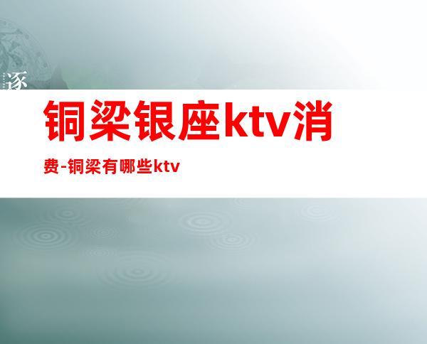 铜梁银座ktv消费-铜梁有哪些ktv