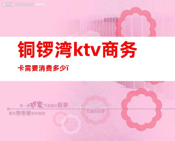 铜锣湾ktv商务卡需要消费多少（宝龙铜锣湾ktv价格）