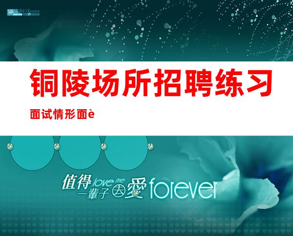 铜陵场所招聘练习面试情形面试中省去很多细节