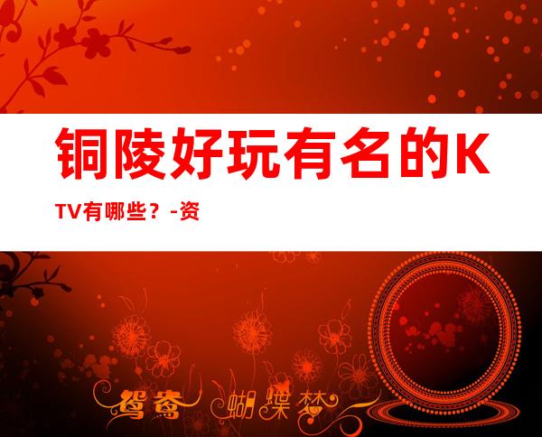 铜陵好玩有名的KTV有哪些？-资源多好玩有名的KTV有哪些？ – 长沙长沙商务KTV