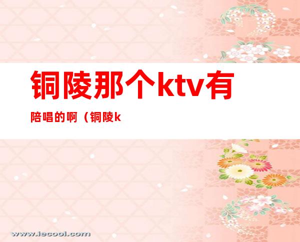 铜陵那个ktv有陪唱的啊（铜陵ktv公主哪家比较好）