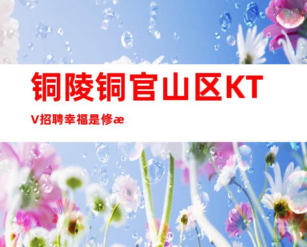 铜陵铜官山区KTV招聘=幸福是修来的，而不是求来的