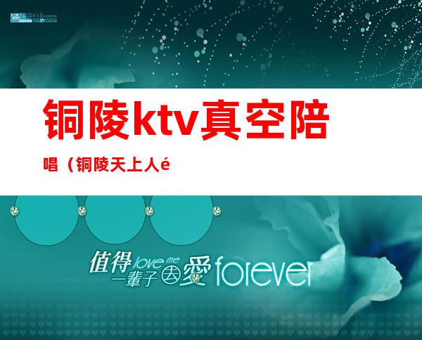 铜陵ktv真空陪唱（铜陵天上人间ktv）