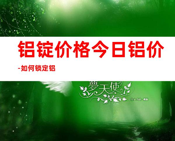 铝锭价格今日铝价-如何锁定铝锭价