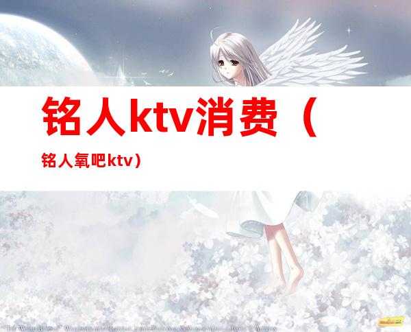 铭人ktv消费（铭人氧吧ktv）