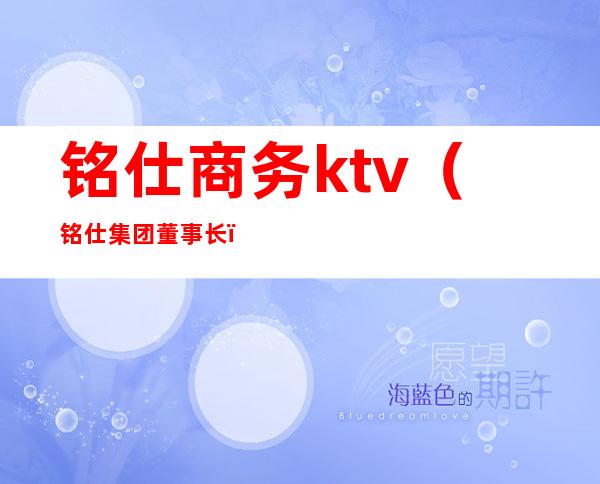 铭仕商务ktv（铭仕集团董事长）