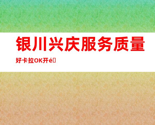 银川兴庆服务质量好卡拉OK开门营业了吗 – 银川兴庆商务KTV