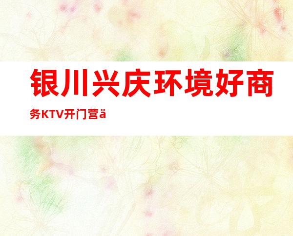 银川兴庆环境好商务KTV开门营业了吗 – 银川兴庆商务KTV