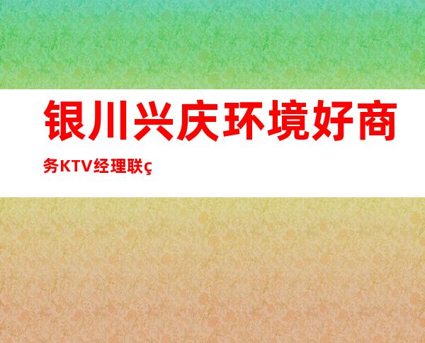 银川兴庆环境好商务KTV经理联系方式是多少 – 银川兴庆商务KTV