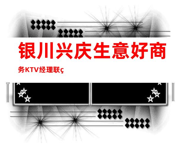 银川兴庆生意好商务KTV经理联系方式是多少 – 银川兴庆商务KTV