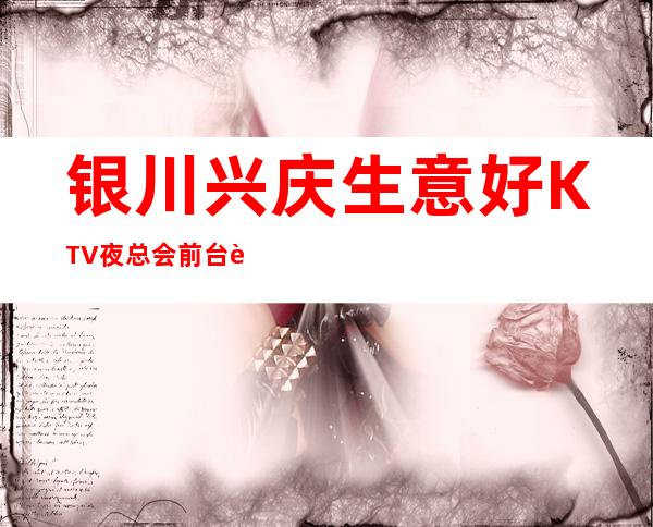 银川兴庆生意好KTV夜总会前台订包厢电话 – 银川兴庆商务KTV