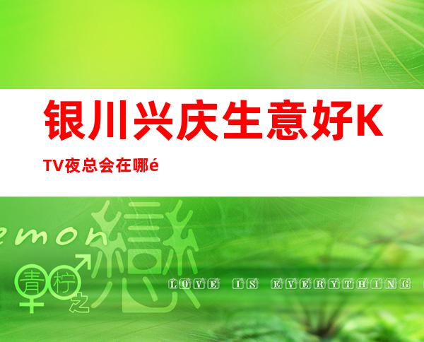 银川兴庆生意好KTV夜总会在哪里找谁预订 – 银川兴庆商务KTV