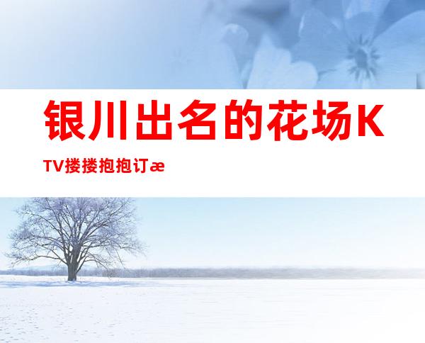 银川出名的花场KTV搂搂抱抱订房经理电话 – 银川西夏商务KTV