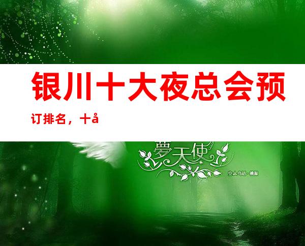 银川十大夜总会预订排名,十大夜总会哪个深得你心!