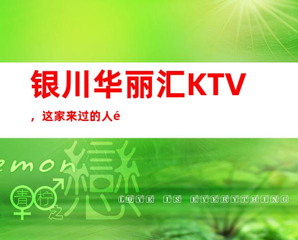 银川华丽汇KTV，这家来过的人都说非常好