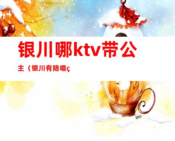 银川哪ktv带公主（银川有陪唱的ktv）