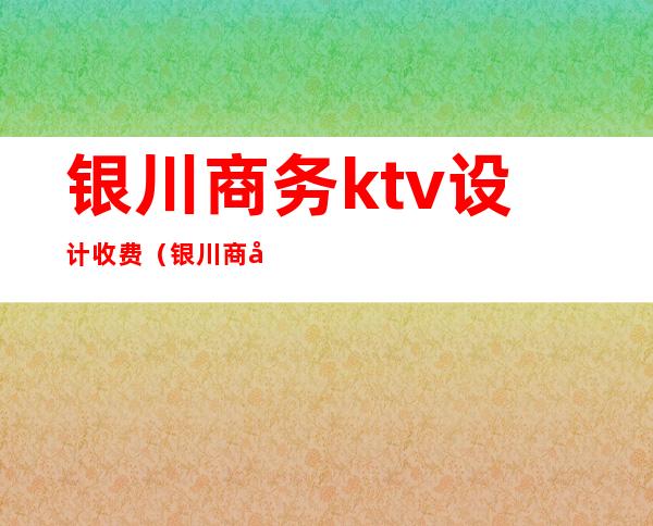 银川商务ktv设计收费（银川商务ktv推荐）