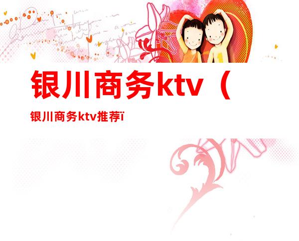 银川商务ktv（银川商务ktv推荐）