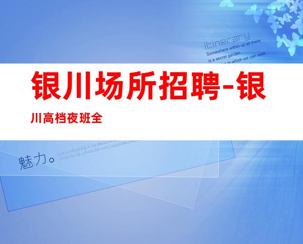 银川场所招聘-银川高档夜班全职客源颇丰可穿长裤