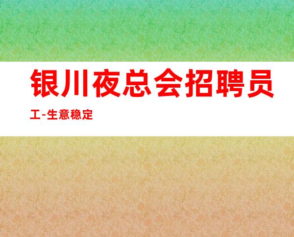 银川夜总会招聘员工-生意稳定 天天满房-元