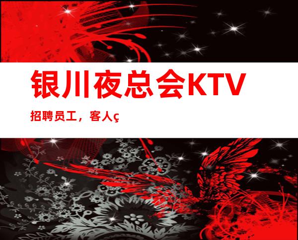 银川夜总会KTV招聘员工，客人素质高，高薪单结1250/场