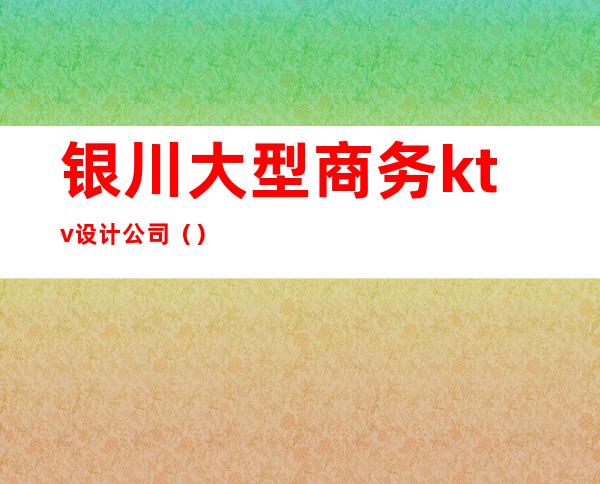 银川大型商务ktv设计公司（）