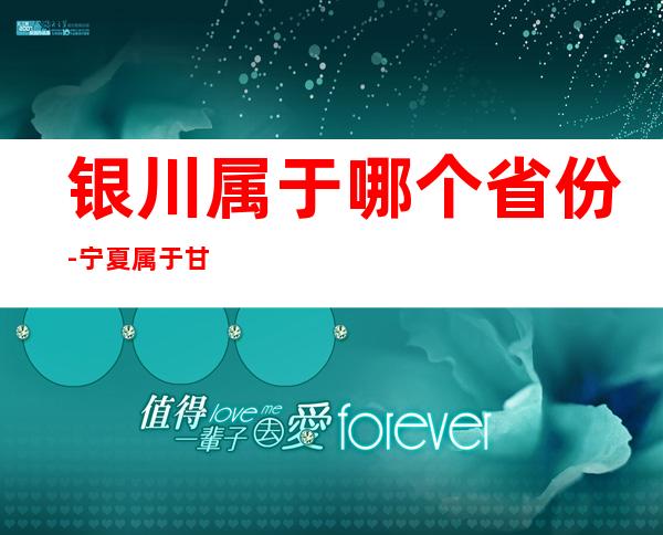 银川属于哪个省份-宁夏属于甘肃省吗