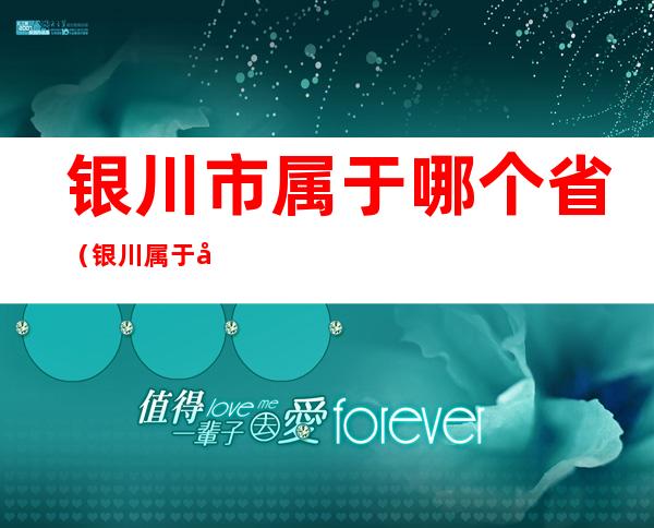 银川市属于哪个省（银川属于哪个省哪个市的）