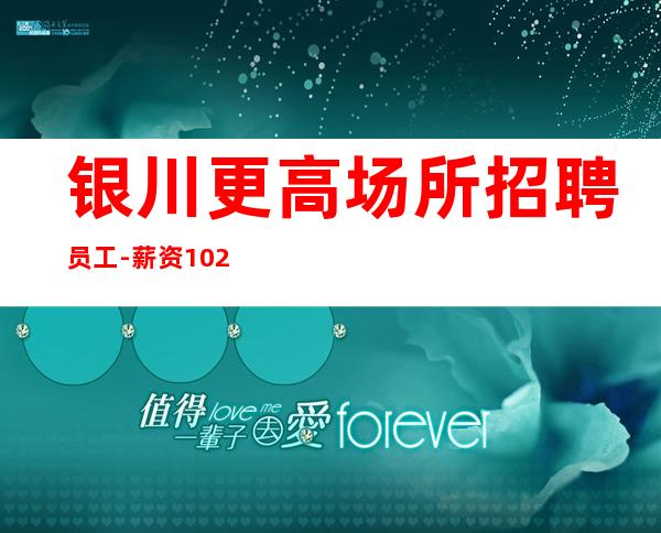 银川更高场所招聘员工-薪资10 20上不封顶