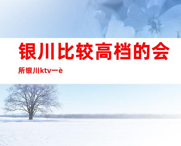 银川比较高档的会所银川ktv一般消费多少