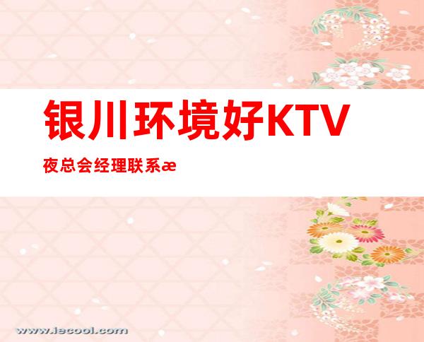 银川环境好KTV夜总会经理联系方式是多少 – 银川金凤商务KTV