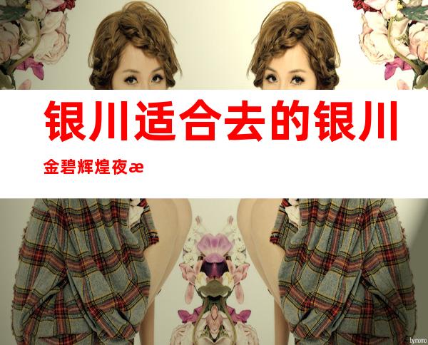 银川适合去的银川金碧辉煌夜总会，他好像适合你