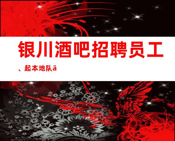 银川酒吧招聘员工、起本地队伍带领好上班呢