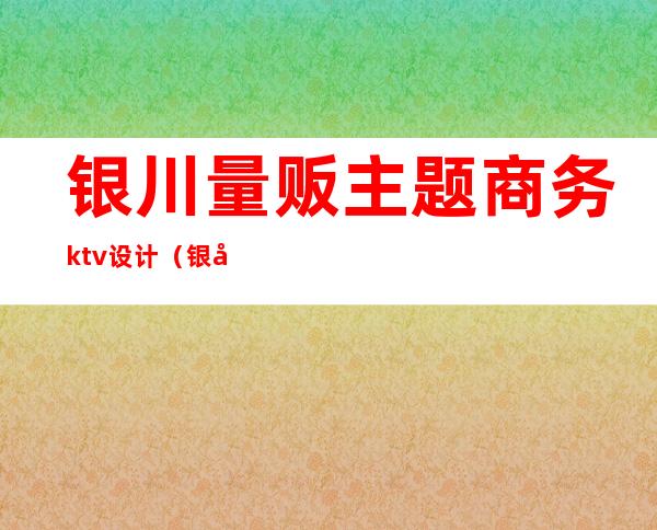 银川量贩主题商务ktv设计（银川ktv装修设计）