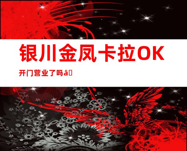 银川金凤卡拉OK开门营业了吗 – 银川金凤商务KTV