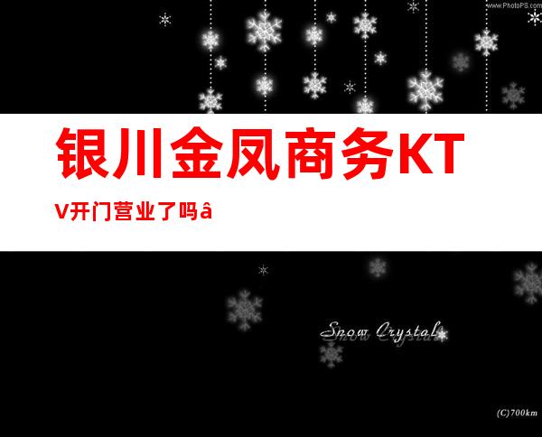 银川金凤商务KTV开门营业了吗 – 银川金凤商务KTV