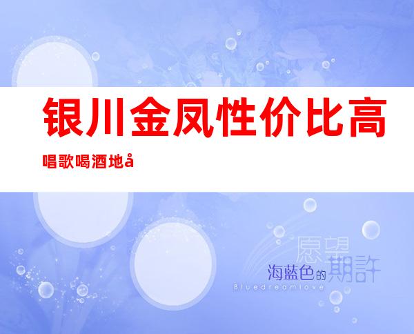 银川金凤性价比高唱歌喝酒地址在哪里 – 银川金凤商务KTV