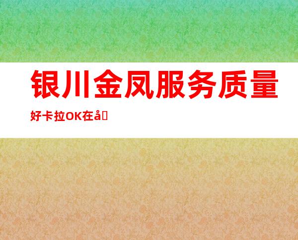 银川金凤服务质量好卡拉OK在哪里找谁预订 – 银川金凤商务KTV