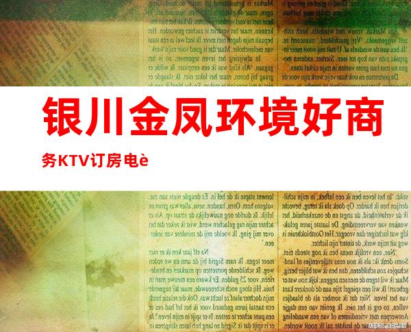 银川金凤环境好商务KTV订房电话是多少 – 银川金凤商务KTV