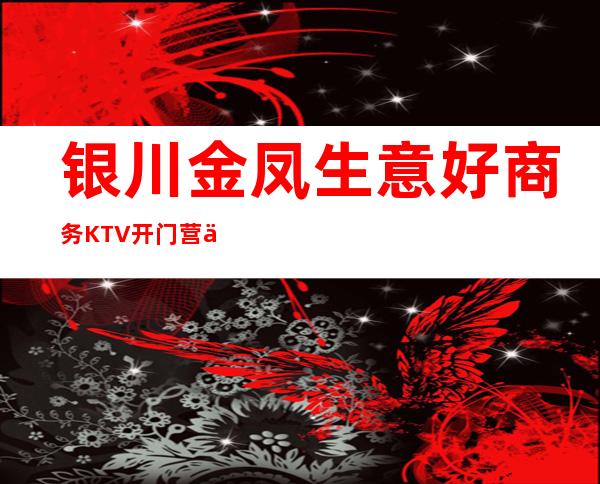 银川金凤生意好商务KTV开门营业了吗 – 银川金凤商务KTV