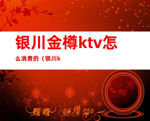 银川金樽ktv怎么消费的（银川ktv消费多少）